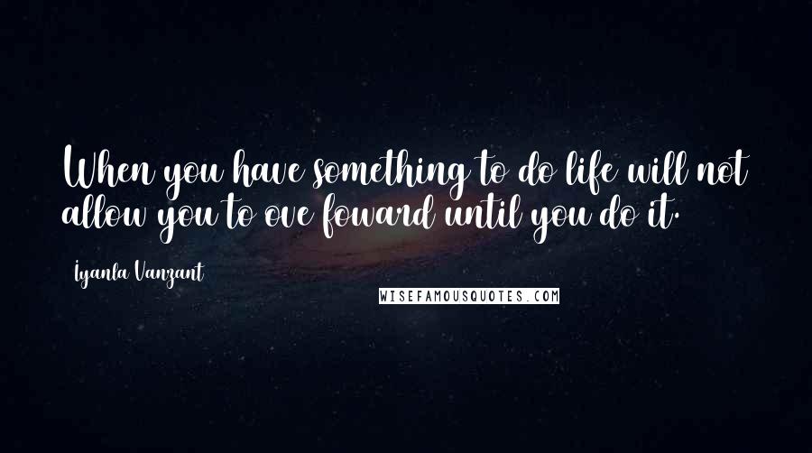 Iyanla Vanzant Quotes: When you have something to do life will not allow you to ove foward until you do it.