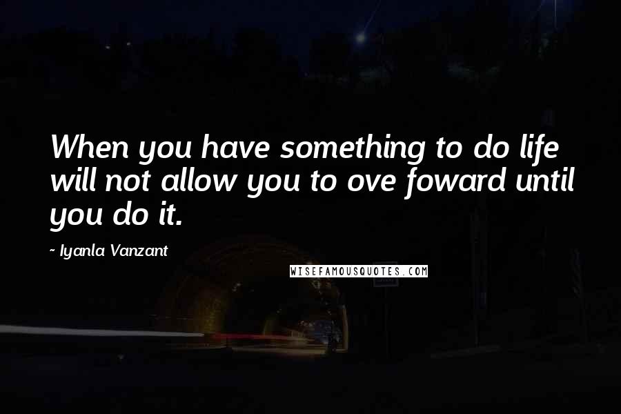 Iyanla Vanzant Quotes: When you have something to do life will not allow you to ove foward until you do it.