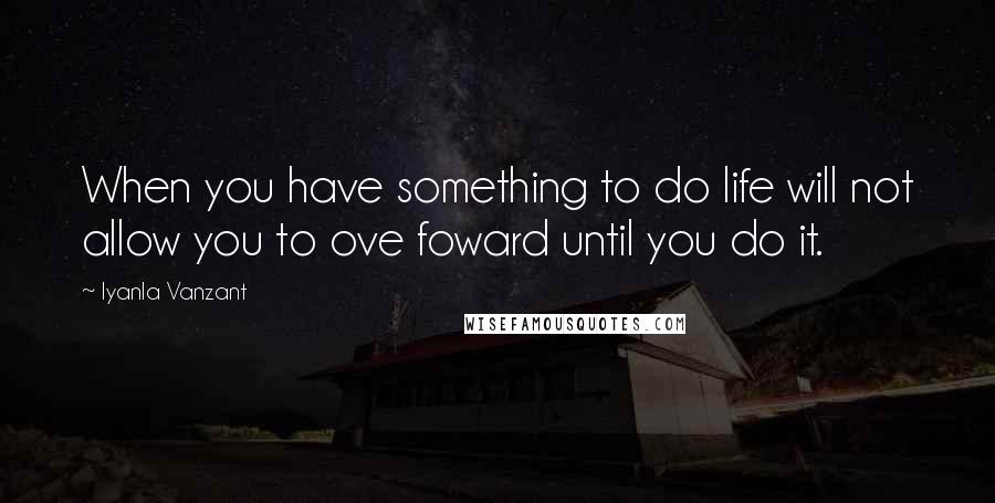 Iyanla Vanzant Quotes: When you have something to do life will not allow you to ove foward until you do it.