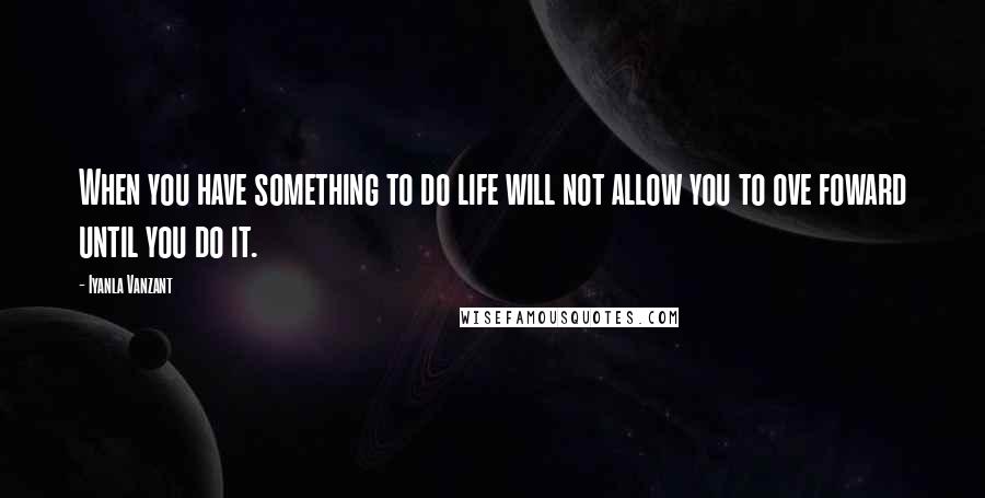 Iyanla Vanzant Quotes: When you have something to do life will not allow you to ove foward until you do it.