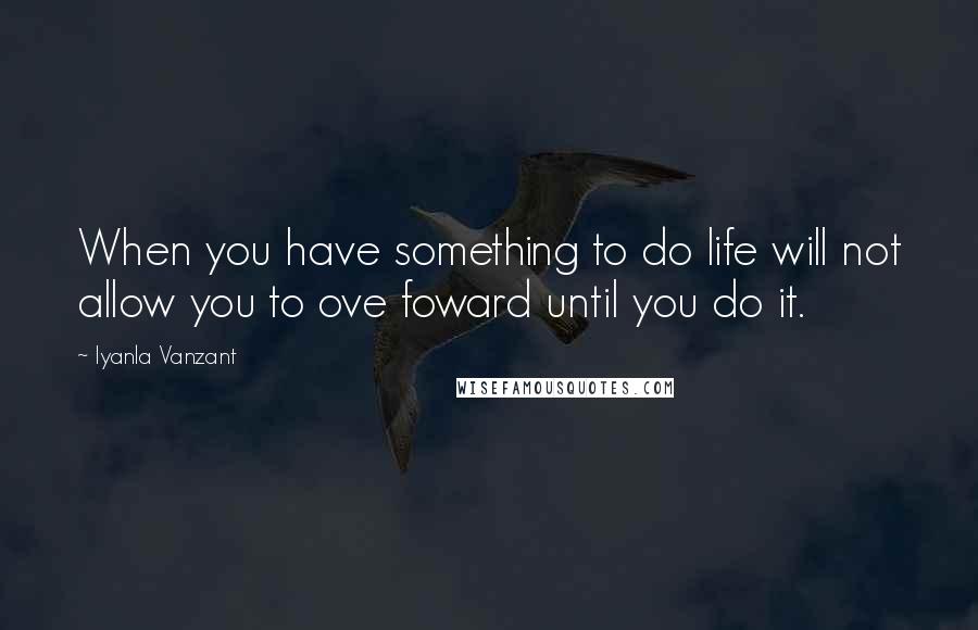 Iyanla Vanzant Quotes: When you have something to do life will not allow you to ove foward until you do it.