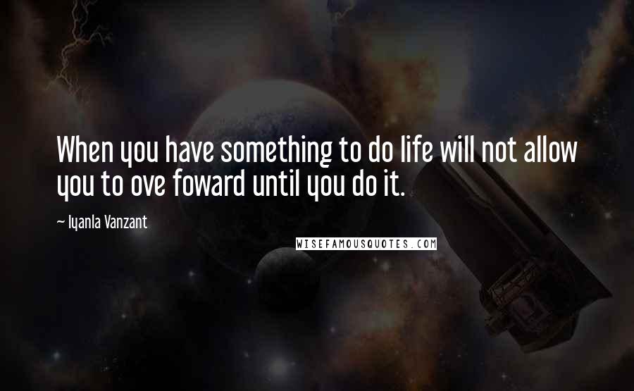 Iyanla Vanzant Quotes: When you have something to do life will not allow you to ove foward until you do it.