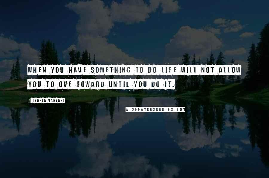 Iyanla Vanzant Quotes: When you have something to do life will not allow you to ove foward until you do it.