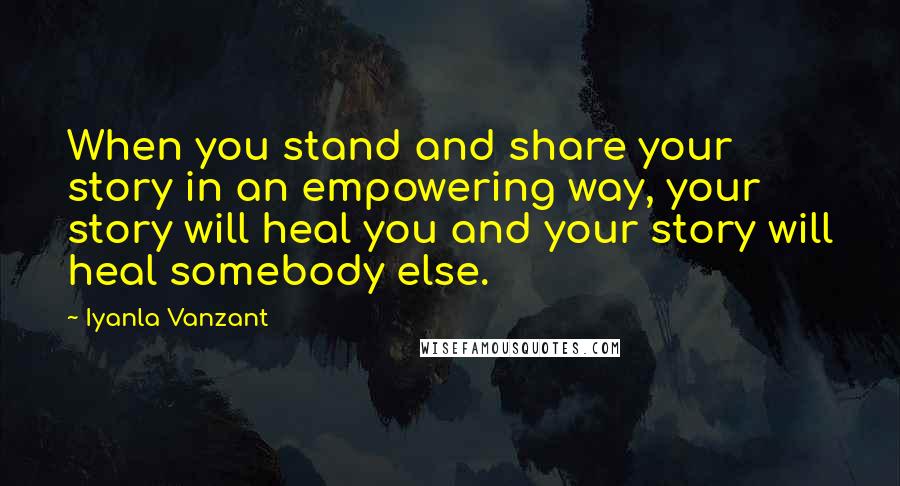 Iyanla Vanzant Quotes: When you stand and share your story in an empowering way, your story will heal you and your story will heal somebody else.