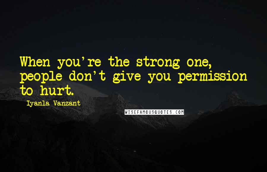 Iyanla Vanzant Quotes: When you're the strong one, people don't give you permission to hurt.