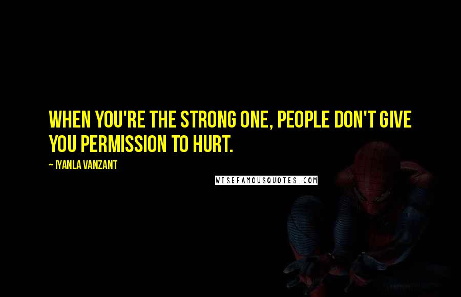 Iyanla Vanzant Quotes: When you're the strong one, people don't give you permission to hurt.