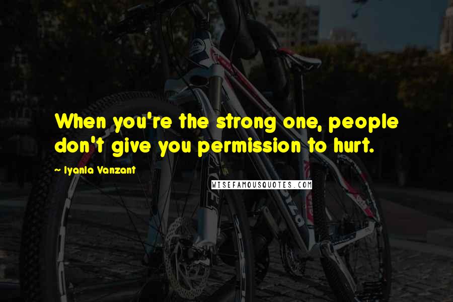 Iyanla Vanzant Quotes: When you're the strong one, people don't give you permission to hurt.