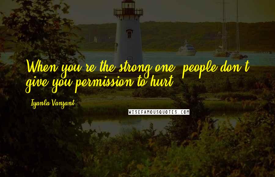 Iyanla Vanzant Quotes: When you're the strong one, people don't give you permission to hurt.