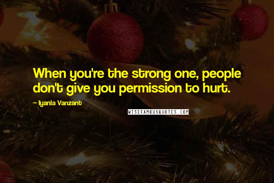 Iyanla Vanzant Quotes: When you're the strong one, people don't give you permission to hurt.