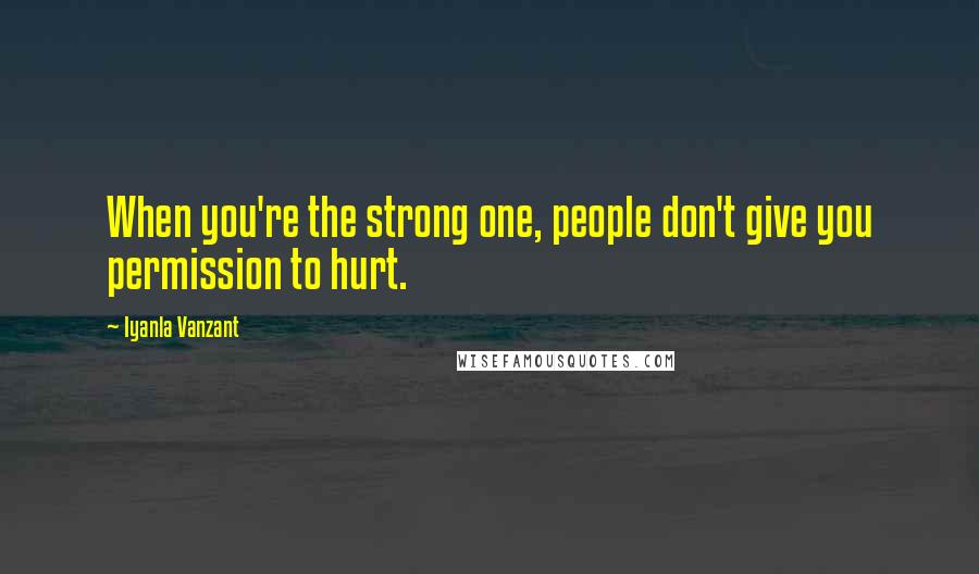 Iyanla Vanzant Quotes: When you're the strong one, people don't give you permission to hurt.