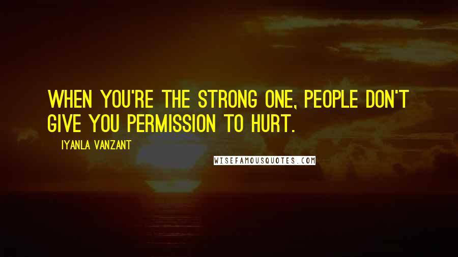 Iyanla Vanzant Quotes: When you're the strong one, people don't give you permission to hurt.