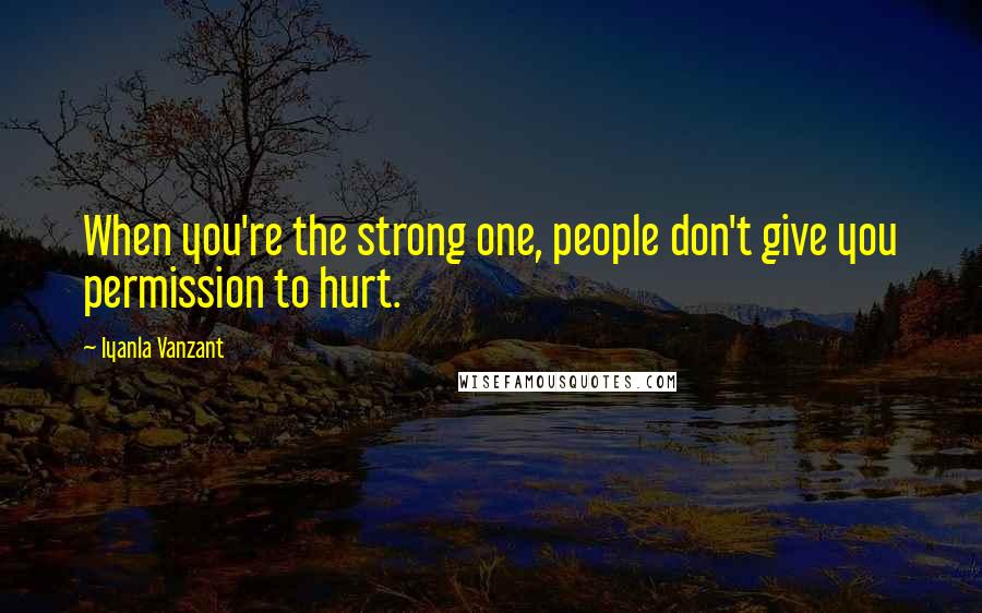 Iyanla Vanzant Quotes: When you're the strong one, people don't give you permission to hurt.