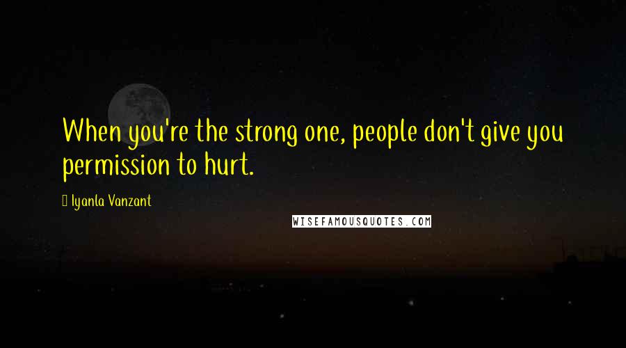 Iyanla Vanzant Quotes: When you're the strong one, people don't give you permission to hurt.