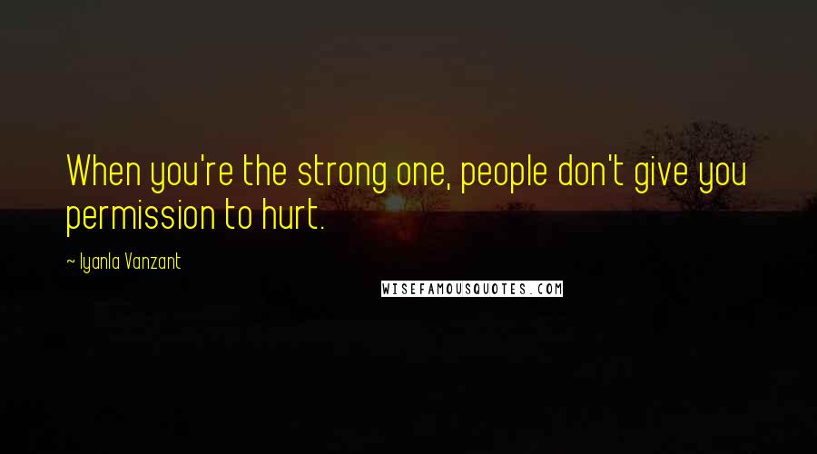 Iyanla Vanzant Quotes: When you're the strong one, people don't give you permission to hurt.