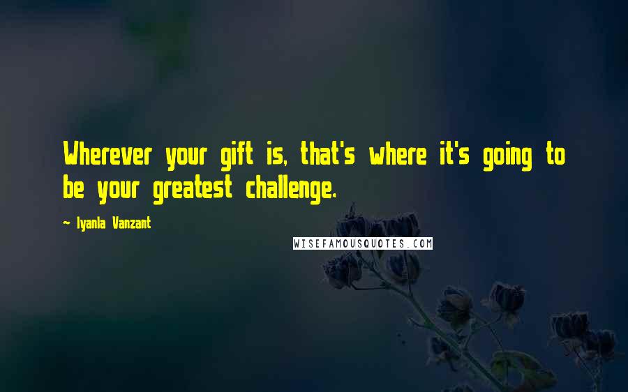 Iyanla Vanzant Quotes: Wherever your gift is, that's where it's going to be your greatest challenge.