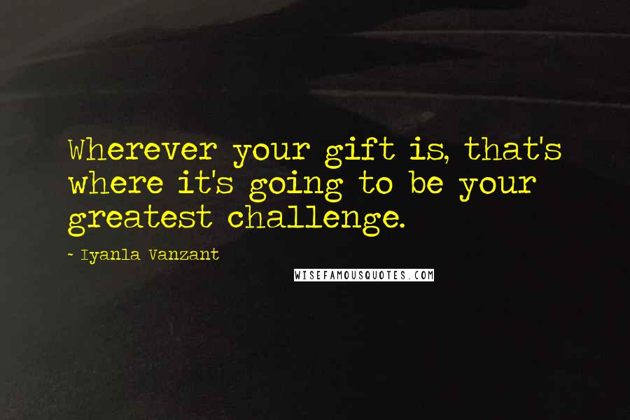 Iyanla Vanzant Quotes: Wherever your gift is, that's where it's going to be your greatest challenge.