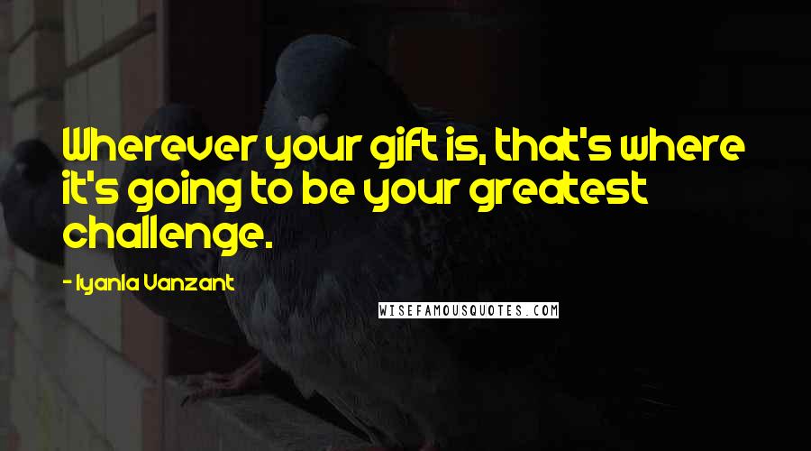 Iyanla Vanzant Quotes: Wherever your gift is, that's where it's going to be your greatest challenge.