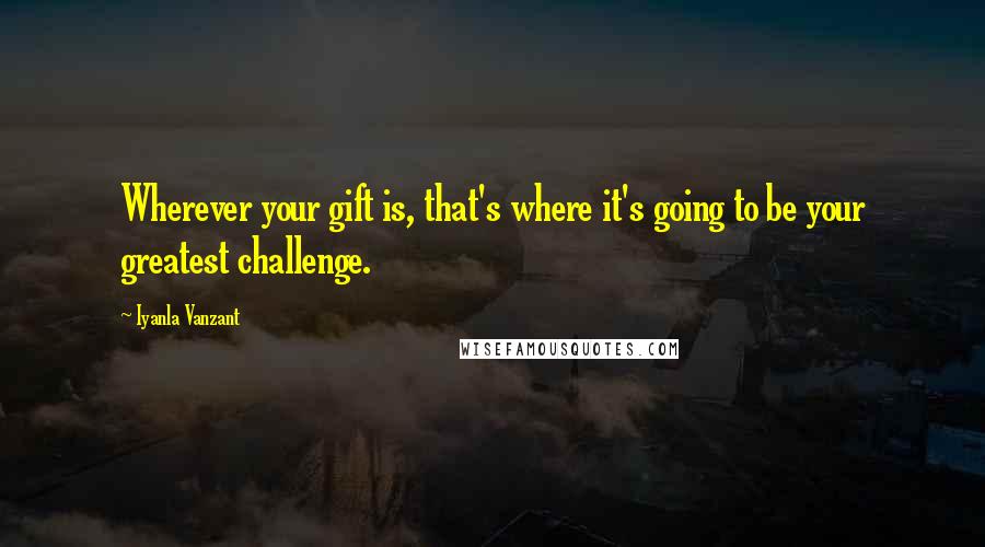 Iyanla Vanzant Quotes: Wherever your gift is, that's where it's going to be your greatest challenge.