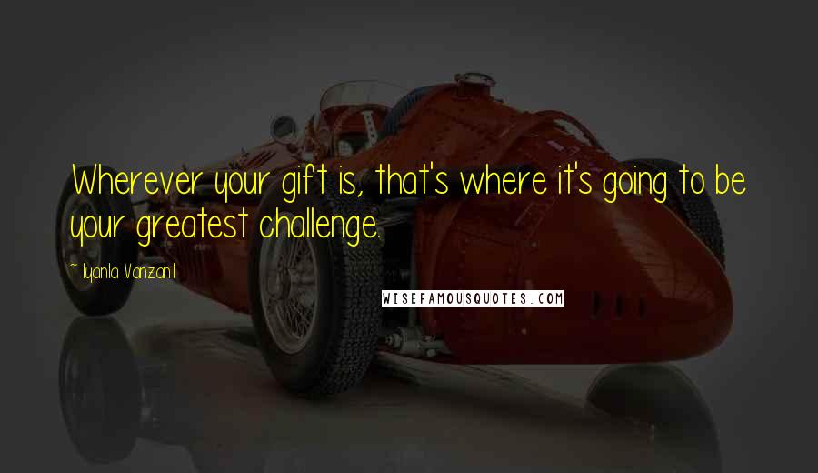 Iyanla Vanzant Quotes: Wherever your gift is, that's where it's going to be your greatest challenge.