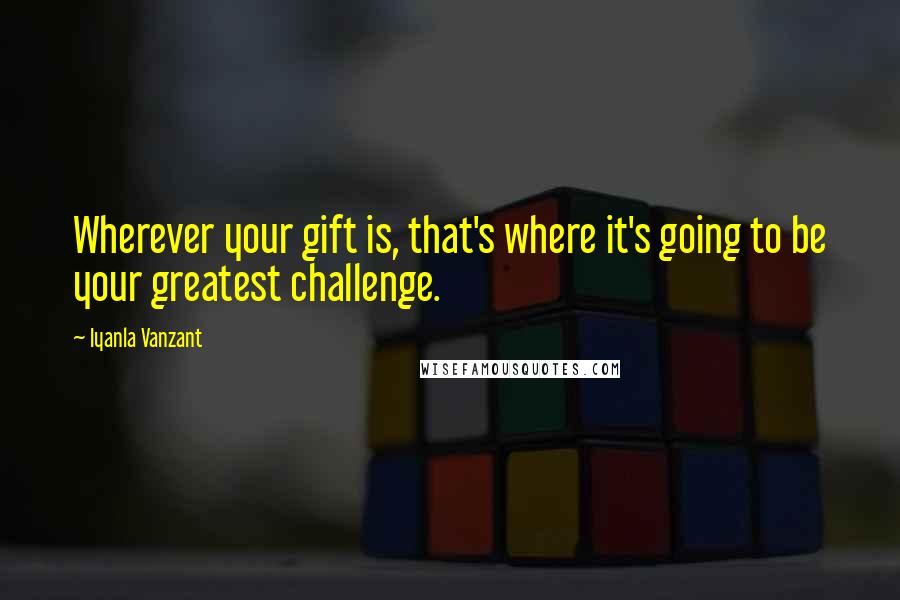 Iyanla Vanzant Quotes: Wherever your gift is, that's where it's going to be your greatest challenge.
