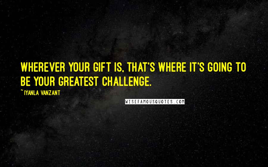 Iyanla Vanzant Quotes: Wherever your gift is, that's where it's going to be your greatest challenge.