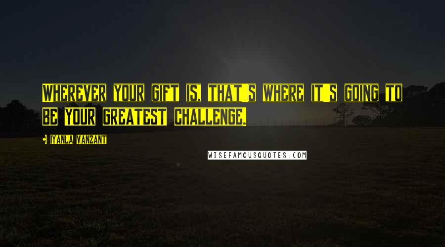 Iyanla Vanzant Quotes: Wherever your gift is, that's where it's going to be your greatest challenge.