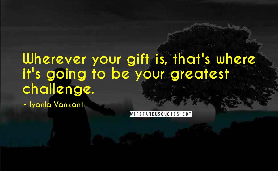 Iyanla Vanzant Quotes: Wherever your gift is, that's where it's going to be your greatest challenge.