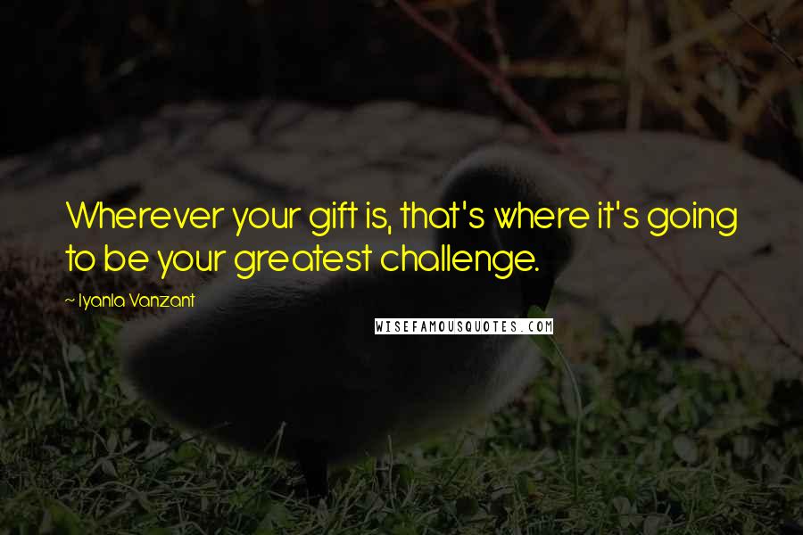 Iyanla Vanzant Quotes: Wherever your gift is, that's where it's going to be your greatest challenge.