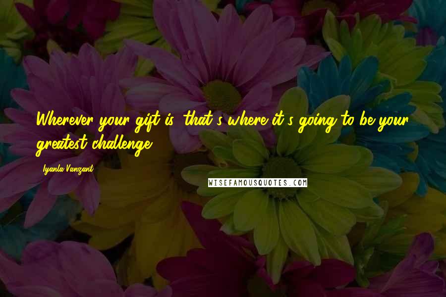 Iyanla Vanzant Quotes: Wherever your gift is, that's where it's going to be your greatest challenge.