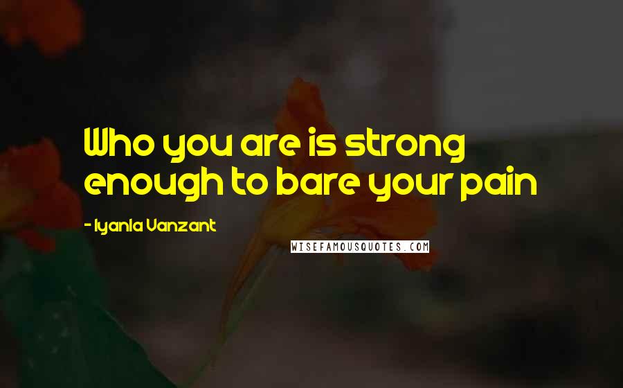 Iyanla Vanzant Quotes: Who you are is strong enough to bare your pain