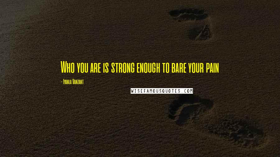 Iyanla Vanzant Quotes: Who you are is strong enough to bare your pain