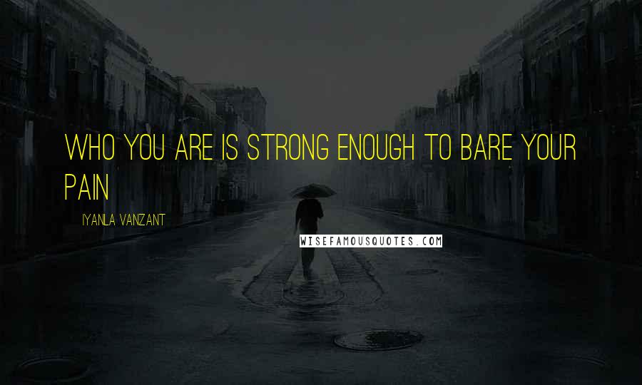 Iyanla Vanzant Quotes: Who you are is strong enough to bare your pain