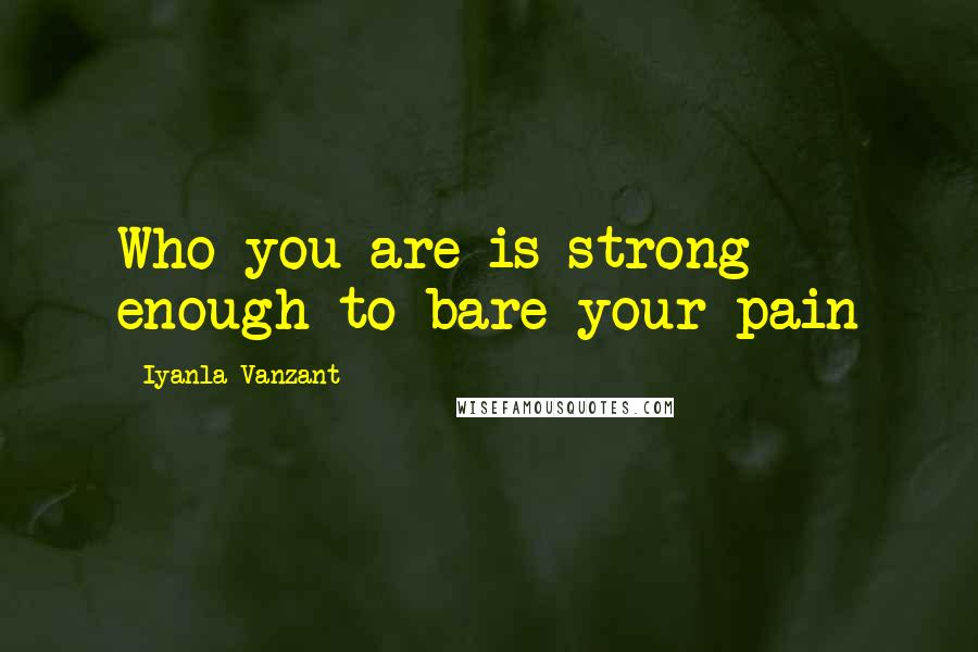 Iyanla Vanzant Quotes: Who you are is strong enough to bare your pain