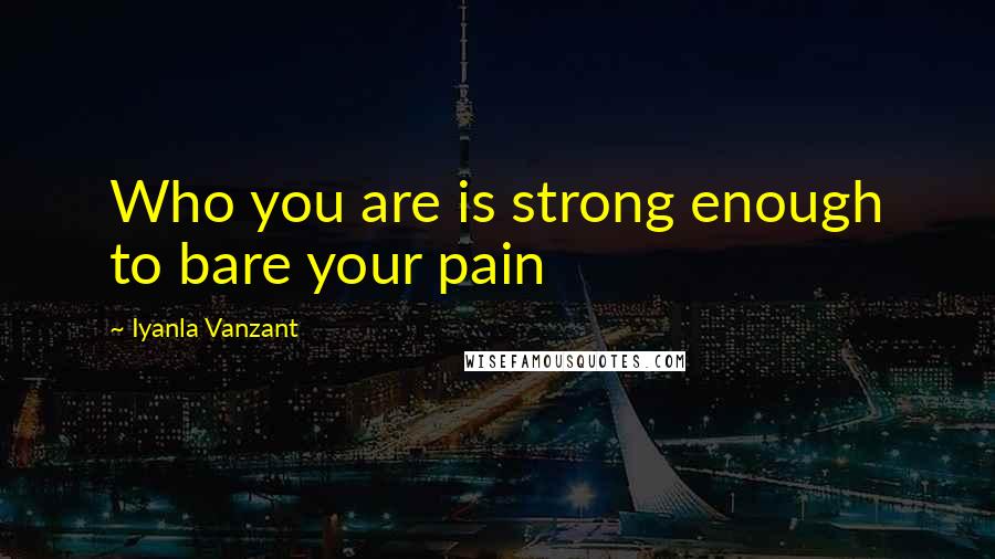 Iyanla Vanzant Quotes: Who you are is strong enough to bare your pain