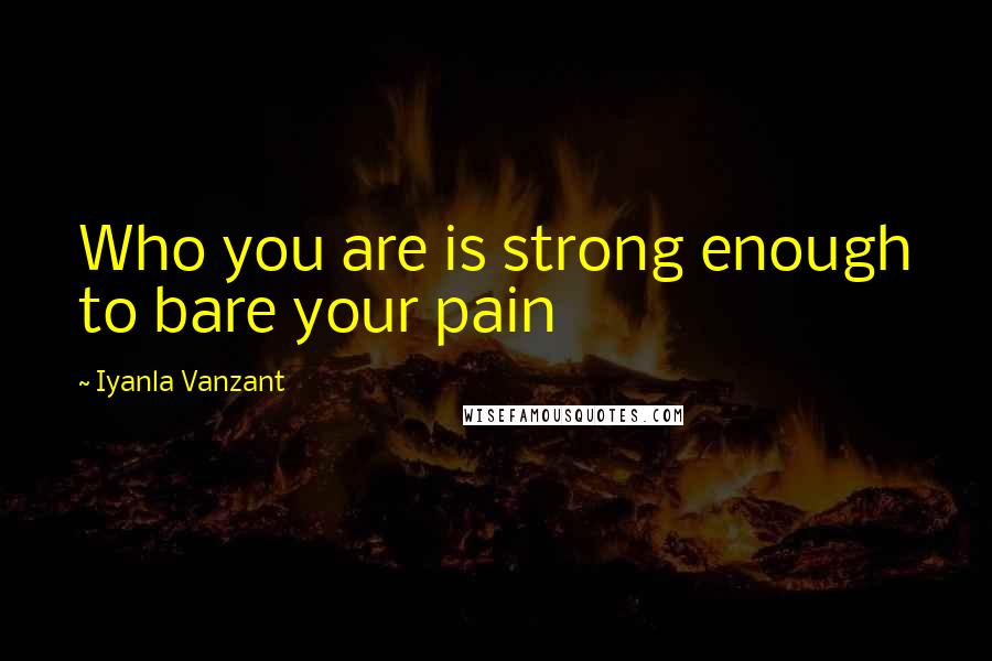 Iyanla Vanzant Quotes: Who you are is strong enough to bare your pain