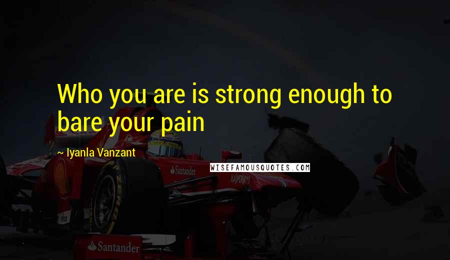 Iyanla Vanzant Quotes: Who you are is strong enough to bare your pain