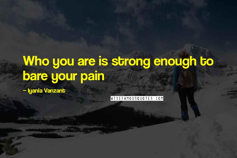 Iyanla Vanzant Quotes: Who you are is strong enough to bare your pain