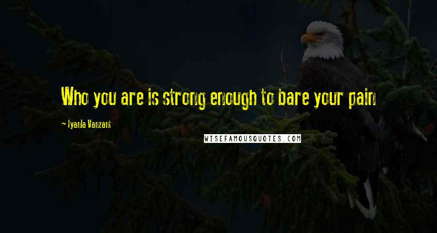 Iyanla Vanzant Quotes: Who you are is strong enough to bare your pain