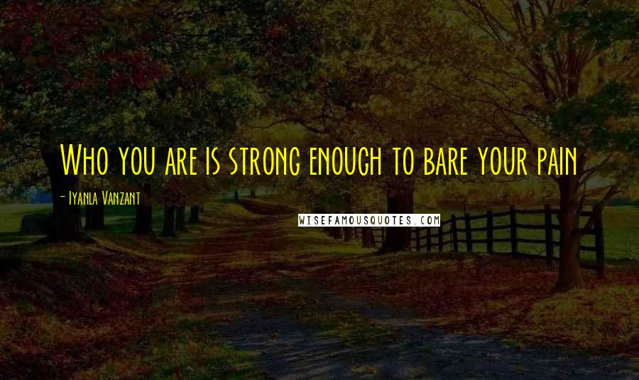 Iyanla Vanzant Quotes: Who you are is strong enough to bare your pain