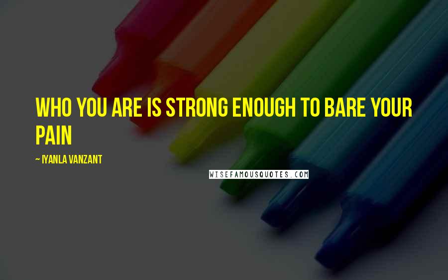 Iyanla Vanzant Quotes: Who you are is strong enough to bare your pain