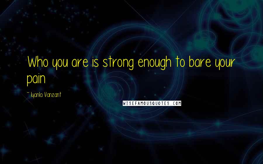 Iyanla Vanzant Quotes: Who you are is strong enough to bare your pain