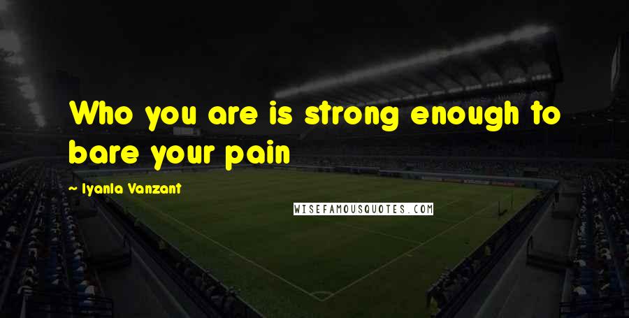 Iyanla Vanzant Quotes: Who you are is strong enough to bare your pain