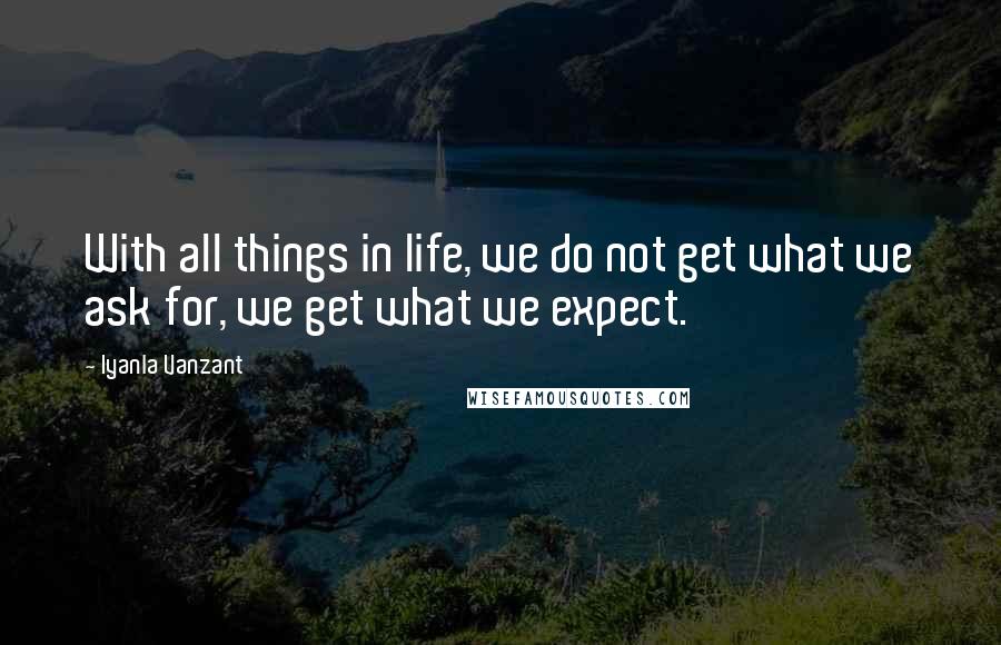 Iyanla Vanzant Quotes: With all things in life, we do not get what we ask for, we get what we expect.