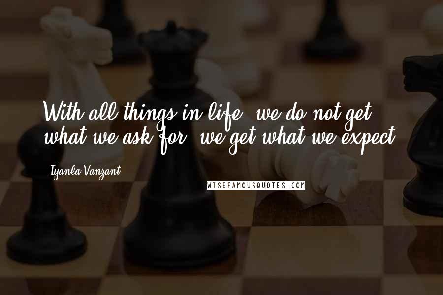 Iyanla Vanzant Quotes: With all things in life, we do not get what we ask for, we get what we expect.