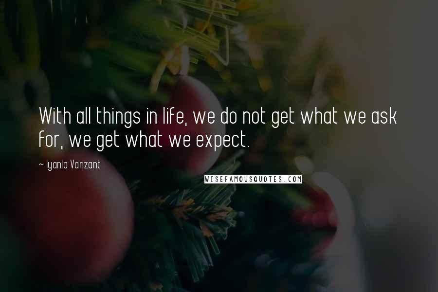 Iyanla Vanzant Quotes: With all things in life, we do not get what we ask for, we get what we expect.