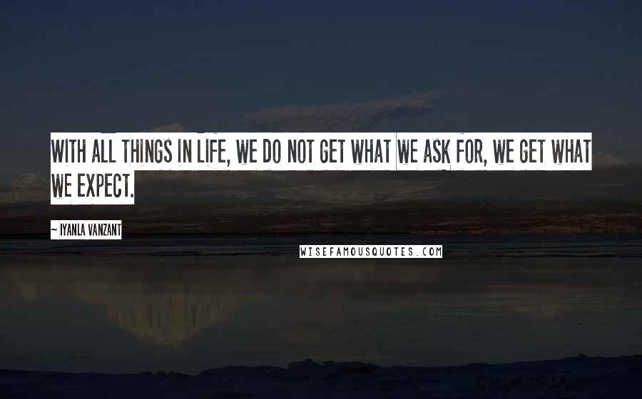Iyanla Vanzant Quotes: With all things in life, we do not get what we ask for, we get what we expect.