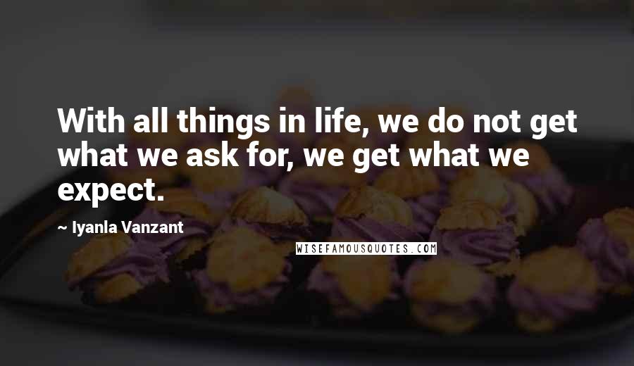Iyanla Vanzant Quotes: With all things in life, we do not get what we ask for, we get what we expect.