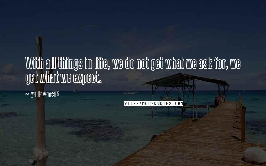 Iyanla Vanzant Quotes: With all things in life, we do not get what we ask for, we get what we expect.