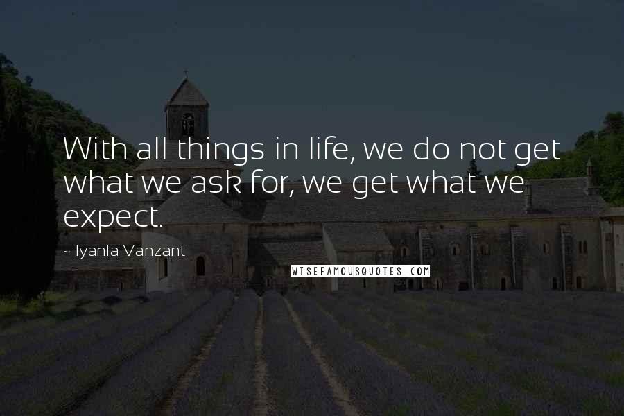Iyanla Vanzant Quotes: With all things in life, we do not get what we ask for, we get what we expect.