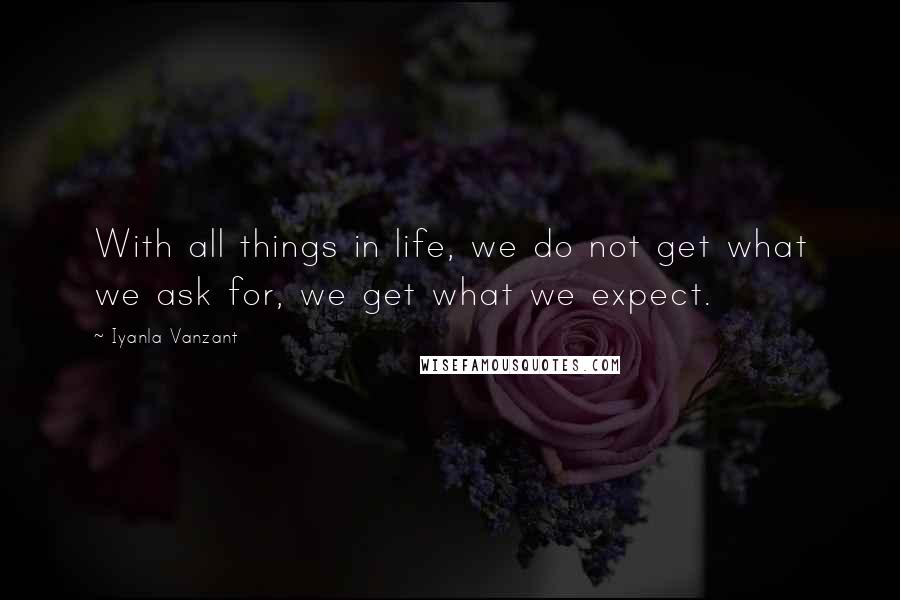 Iyanla Vanzant Quotes: With all things in life, we do not get what we ask for, we get what we expect.